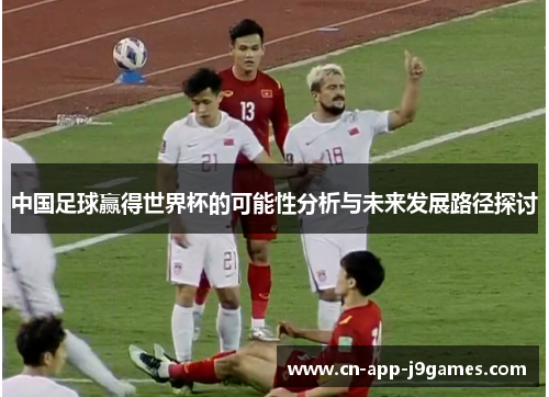 中国足球赢得世界杯的可能性分析与未来发展路径探讨 中国足球赢得世界杯的可能性分析与未来发展路径探讨