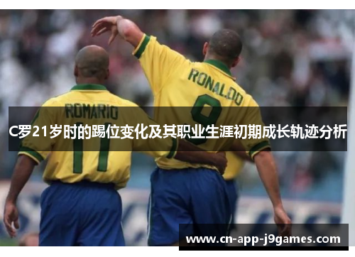 C罗21岁时的踢位变化及其职业生涯初期成长轨迹分析 C罗21岁时的踢位变化及其职业生涯初期成长轨迹分析