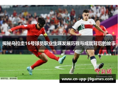 揭秘乌拉圭16号球员职业生涯发展历程与成就背后的故事 揭秘乌拉圭16号球员职业生涯发展历程与成就背后的故事
