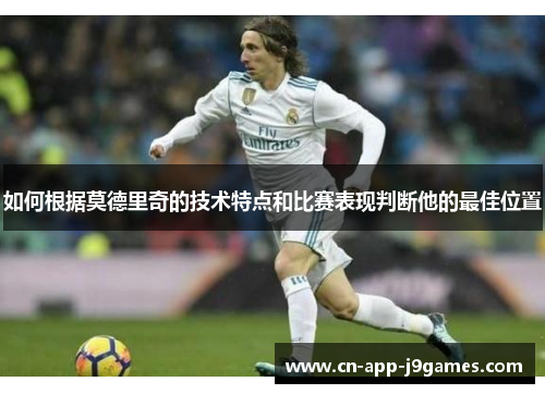 如何根据莫德里奇的技术特点和比赛表现判断他的最佳位置 如何根据莫德里奇的技术特点和比赛表现判断他的最佳位置