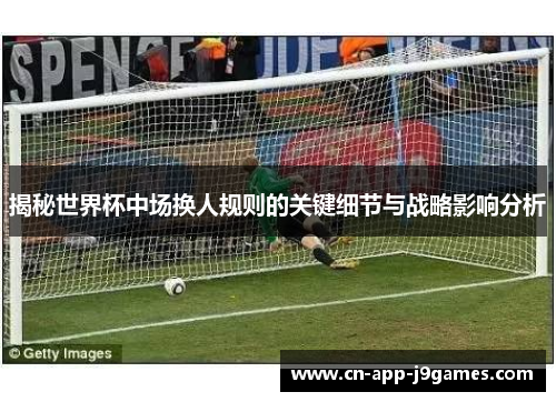 揭秘世界杯中场换人规则的关键细节与战略影响分析