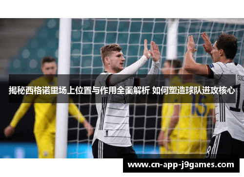 揭秘西格诺里场上位置与作用全面解析 如何塑造球队进攻核心