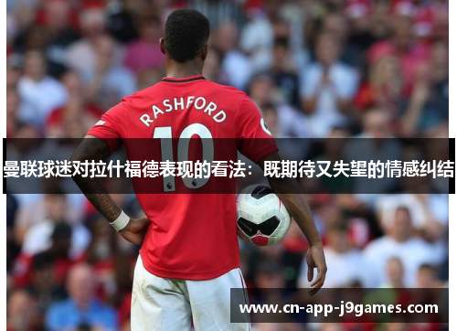 曼联球迷对拉什福德表现的看法:既期待又失望的情感纠结 曼联球迷对拉什福德表现的看法:既期待又失望的情感纠结