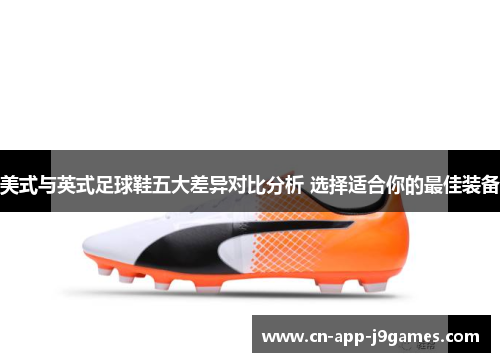 美式与英式足球鞋五大差异对比分析 选择适合你的最佳装备 美式与英式足球鞋五大差异对比分析 选择适合你的最佳装备
