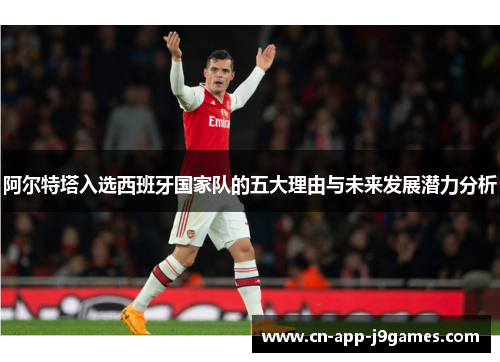 阿尔特塔入选西班牙国家队的五大理由与未来发展潜力分析