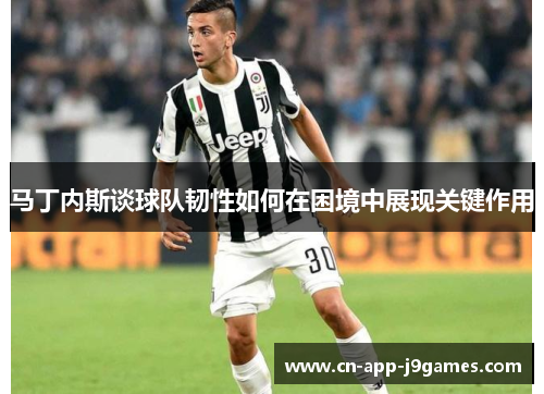 马丁内斯谈球队韧性如何在困境中展现关键作用 马丁内斯谈球队韧性如何在困境中展现关键作用
