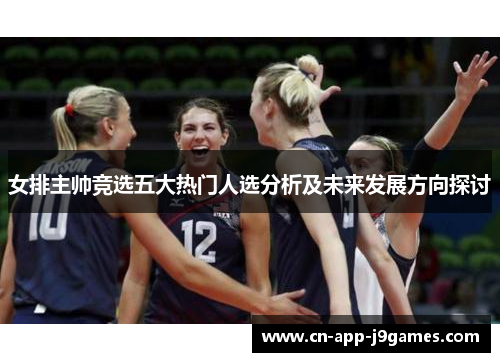 女排主帅竞选五大热门人选分析及未来发展方向探讨 女排主帅竞选五大热门人选分析及未来发展方向探讨