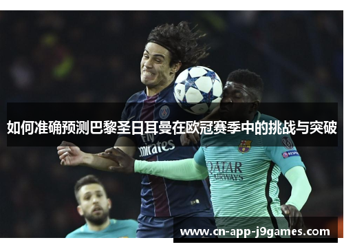 如何准确预测巴黎圣日耳曼在欧冠赛季中的挑战与突破 如何准确预测巴黎圣日耳曼在欧冠赛季中的挑战与突破