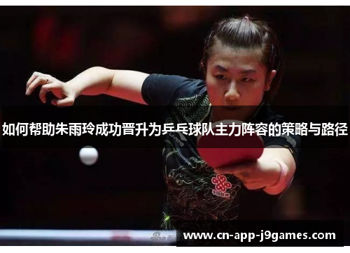 如何帮助朱雨玲成功晋升为乒乓球队主力阵容的策略与路径