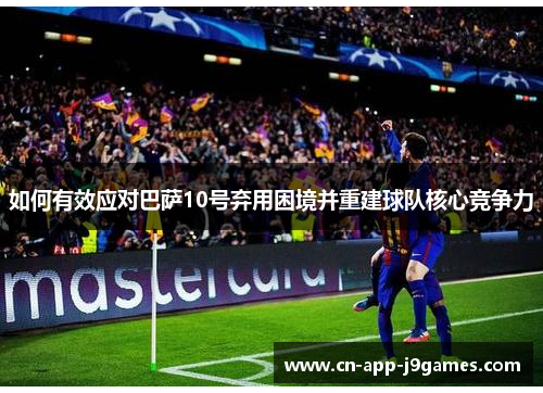 如何有效应对巴萨10号弃用困境并重建球队核心竞争力 如何有效应对巴萨10号弃用困境并重建球队核心竞争力