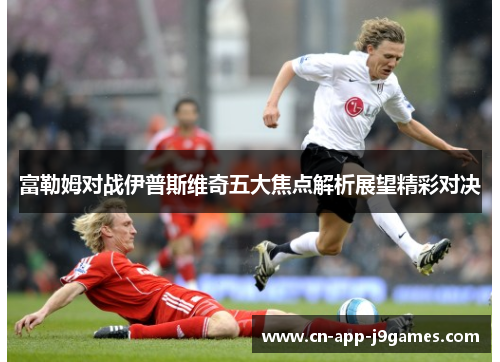 富勒姆对战伊普斯维奇五大焦点解析展望精彩对决 富勒姆对战伊普斯维奇五大焦点解析展望精彩对决