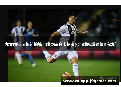 尤文图斯面临新挑战：球员转会市场变化与球队重建策略解析