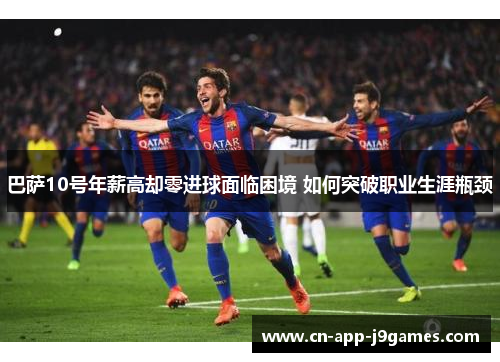 巴萨10号年薪高却零进球面临困境 如何突破职业生涯瓶颈