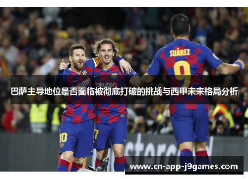巴萨主导地位是否面临被彻底打破的挑战与西甲未来格局分析
