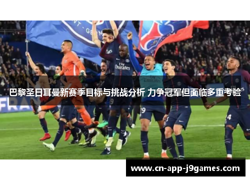 巴黎圣日耳曼新赛季目标与挑战分析 力争冠军但面临多重考验