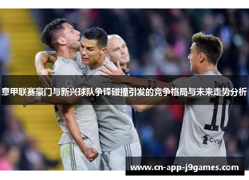 意甲联赛豪门与新兴球队争锋碰撞引发的竞争格局与未来走势分析