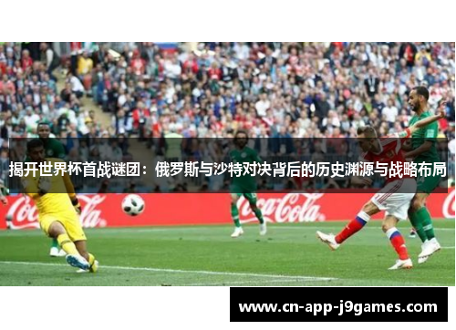 揭开世界杯首战谜团:俄罗斯与沙特对决背后的历史渊源与战略布局 揭开世界杯首战谜团:俄罗斯与沙特对决背后的历史渊源与战略布局