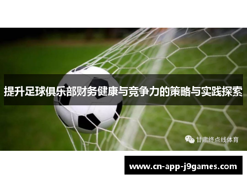 提升足球俱乐部财务健康与竞争力的策略与实践探索