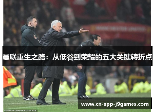 曼联重生之路:从低谷到荣耀的五大关键转折点 曼联重生之路:从低谷到荣耀的五大关键转折点