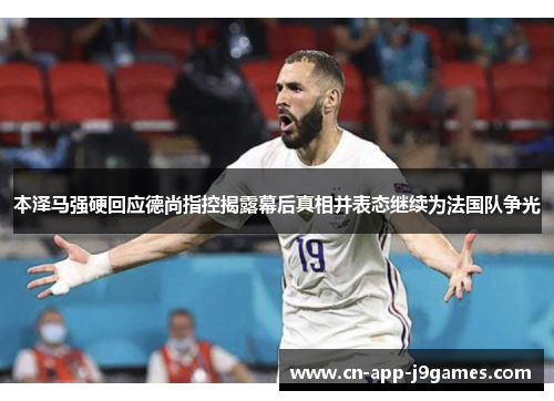 本泽马强硬回应德尚指控揭露幕后真相并表态继续为法国队争光 本泽马强硬回应德尚指控揭露幕后真相并表态继续为法国队争光
