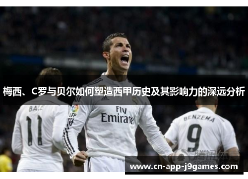 梅西、C罗与贝尔如何塑造西甲历史及其影响力的深远分析