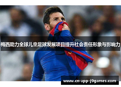 梅西助力全球儿童足球发展项目提升社会责任形象与影响力 梅西助力全球儿童足球发展项目提升社会责任形象与影响力
