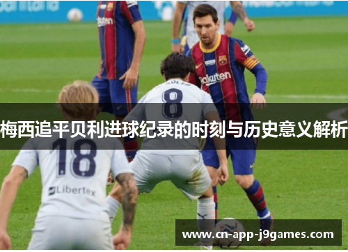 梅西追平贝利进球纪录的时刻与历史意义解析 梅西追平贝利进球纪录的时刻与历史意义解析