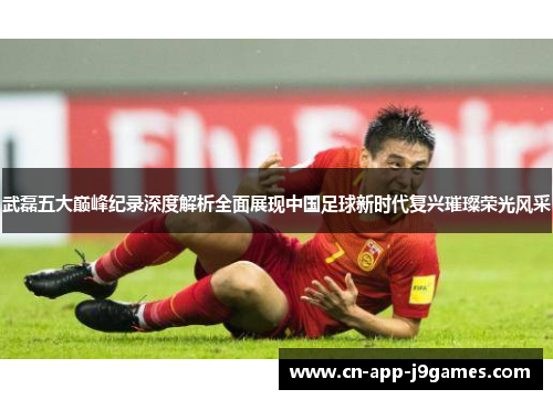 武磊五大巅峰纪录深度解析全面展现中国足球新时代复兴璀璨荣光风采 武磊五大巅峰纪录深度解析全面展现中国足球新时代复兴璀璨荣光风采