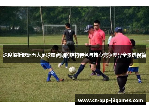 深度解析欧洲五大足球联赛间的结构特色与核心竞争差异全景透视篇 深度解析欧洲五大足球联赛间的结构特色与核心竞争差异全景透视篇