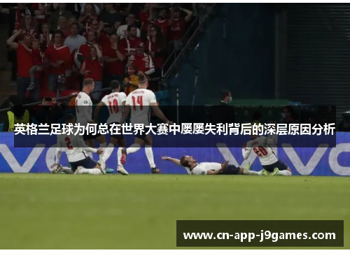 英格兰足球为何总在世界大赛中屡屡失利背后的深层原因分析