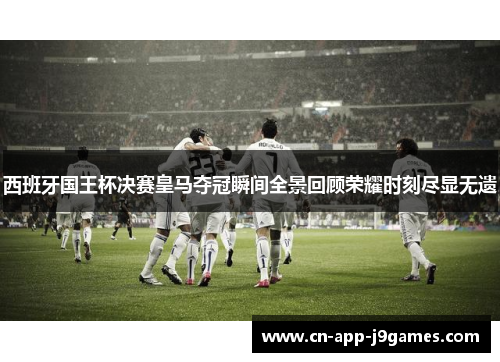 西班牙国王杯决赛皇马夺冠瞬间全景回顾荣耀时刻尽显无遗