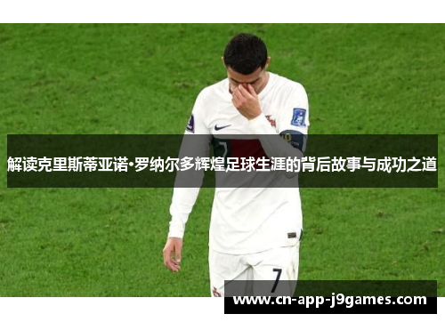 解读克里斯蒂亚诺·罗纳尔多辉煌足球生涯的背后故事与成功之道