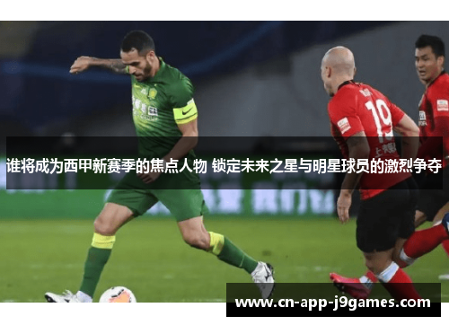 谁将成为西甲新赛季的焦点人物 锁定未来之星与明星球员的激烈争夺