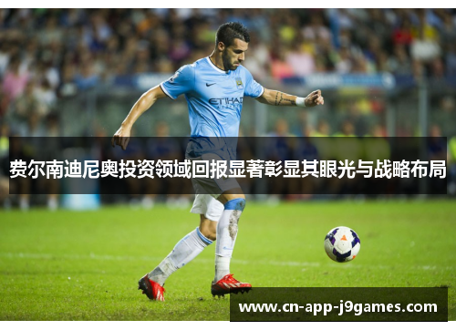 费尔南迪尼奥投资领域回报显著彰显其眼光与战略布局 费尔南迪尼奥投资领域回报显著彰显其眼光与战略布局