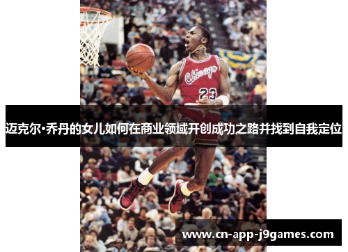 迈克尔·乔丹的女儿如何在商业领域开创成功之路并找到自我定位 迈克尔·乔丹的女儿如何在商业领域开创成功之路并找到自我定位