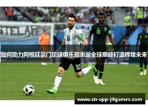 如何助力阿根廷豪门足球俱乐部重返全球巅峰打造辉煌未来 如何助力阿根廷豪门足球俱乐部重返全球巅峰打造辉煌未来