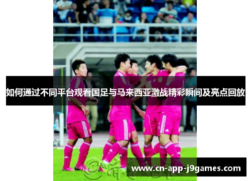 如何通过不同平台观看国足与马来西亚激战精彩瞬间及亮点回放