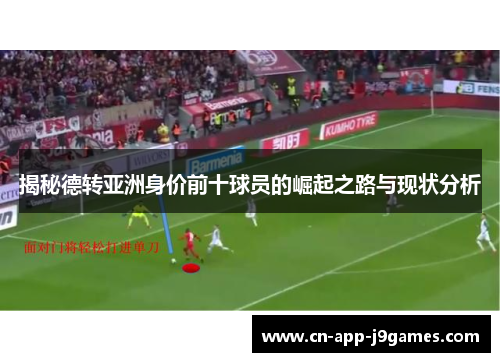 揭秘德转亚洲身价前十球员的崛起之路与现状分析