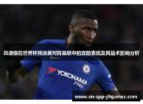 吕迪格在世界杯预选赛对阵曼联中的攻防表现及其战术影响分析