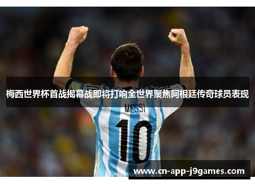 梅西世界杯首战揭幕战即将打响全世界聚焦阿根廷传奇球员表现