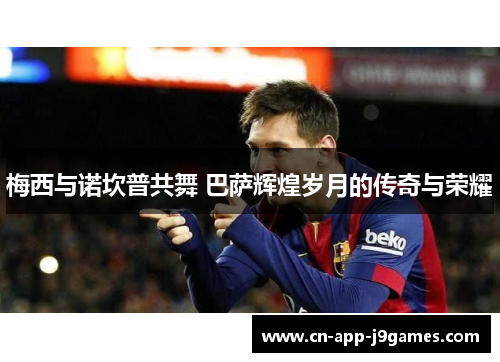 梅西与诺坎普共舞 巴萨辉煌岁月的传奇与荣耀