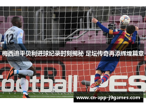 梅西追平贝利进球纪录时刻揭秘 足坛传奇再添辉煌篇章