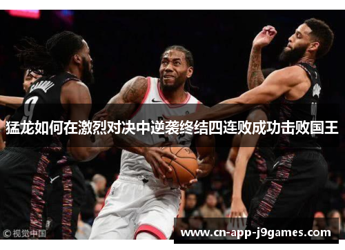 猛龙如何在激烈对决中逆袭终结四连败成功击败国王