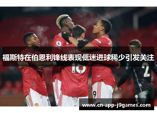 福斯特在伯恩利锋线表现低迷进球稀少引发关注