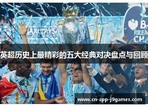 英超历史上最精彩的五大经典对决盘点与回顾 英超历史上最精彩的五大经典对决盘点与回顾