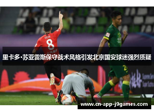 里卡多·苏亚雷斯保守战术风格引发北京国安球迷强烈质疑 里卡多·苏亚雷斯保守战术风格引发北京国安球迷强烈质疑