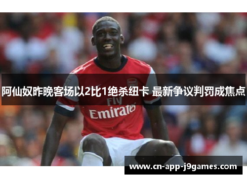 阿仙奴昨晚客场以2比1绝杀纽卡 最新争议判罚成焦点 阿仙奴昨晚客场以2比1绝杀纽卡 最新争议判罚成焦点